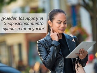 ¿Pueden las Apps y el
Geoposicionamiento
ayudar a mi negocio?
 