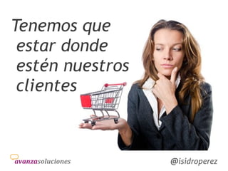 Isidro
Pérez
@isidroperez@isidroperez
Tenemos que
estar donde
estén nuestros
clientes
 