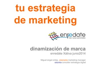 tu estrategia
de marketing
dinamización de marca
enredáte Xátiva junio2014
Miguel ángel cintas, visionaria marketing manager
soluntia consultor estrategia digital
 