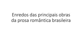 Enredos das principais obras
da prosa romântica brasileira
 