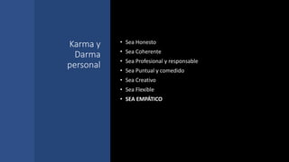 Karma y
Darma
personal
• Sea Honesto
• Sea Coherente
• Sea Profesional y responsable
• Sea Puntual y comedido
• Sea Creativo
• Sea Flexible
• SEA EMPÁTICO
 