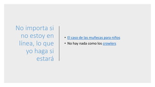 No importa si
no estoy en
línea, lo que
yo haga si
estará
• El caso de las muñecas para niños
• No hay nada como los crowlers
 