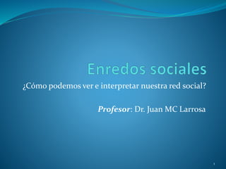 ¿Cómo podemos ver e interpretar nuestra red social?
Profesor: Dr. Juan MC Larrosa
1
 
