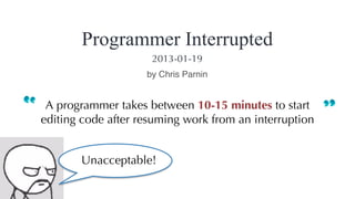 A programmer takes between 10-15 minutes to start
editing code after resuming work from an interruption
Programmer Interrupted
by Chris Parnin
2013-01-19
Unacceptable!
 