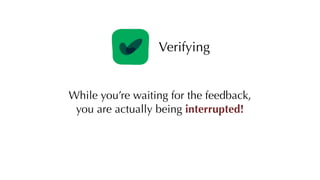 Verifying
While you’re waiting for the feedback,
you are actually being interrupted!
 