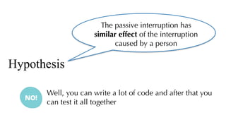 Well, you can write a lot of code and after that you
can test it all together
The passive interruption has
similar effect of the interruption
caused by a person
Hypothesis
 