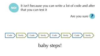 It isn’t because you can write a lot of code and after
that you can test it
Are you sure
VerifyCode VerifyCode VerifyCode VerifyCode
baby steps!
 