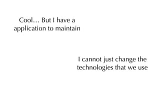 Cool… But I have a
application to maintain
I cannot just change the
technologies that we use
 