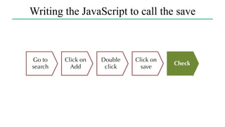 Writing the JavaScript to call the save
Go to
search
Check
Click on
Add
Double
click
Click on
save
 