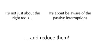 It’s not just about the
right tools…
It’s about be aware of the
passive interruptions
… and reduce them!
 