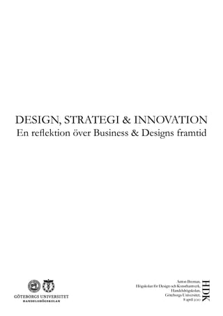 DESIGN, STRATEGI & INNOVATION
En reflektion över Business & Designs framtid




                                                     Anton Breman,
                            Högskolan för Design och Konsthantverk,
                                                 Handelshögskolan,
                                             Göteborgs Universitet,
                                                        8 april 2010
 