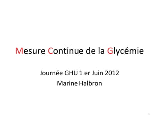 Mesure Continue de la Glycémie

     Journée GHU 1 er Juin 2012
          Marine Halbron



                                  1
 