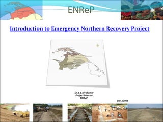 Introduction to Emergency Northern Recovery Project




                       Dr.S.S.Sivakumar
                        Project Director
                            ENReP
                                           08/12/2009




                                                        1
 