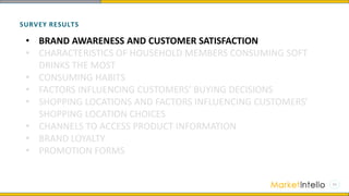 SURVEY RESULTS
• BRAND AWARENESS AND CUSTOMER SATISFACTION
• CHARACTERISTICS OF HOUSEHOLD MEMBERS CONSUMING SOFT
DRINKS THE MOST
• CONSUMING HABITS
• FACTORS INFLUENCING CUSTOMERS’ BUYING DECISIONS
• SHOPPING LOCATIONS AND FACTORS INFLUENCING CUSTOMERS’
SHOPPING LOCATION CHOICES
• CHANNELS TO ACCESS PRODUCT INFORMATION
• BRAND LOYALTY
• PROMOTION FORMS
 