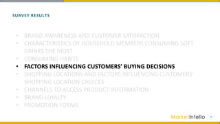 SURVEY RESULTS
• BRAND AWARENESS AND CUSTOMER SATISFACTION
• CHARACTERISTICS OF HOUSEHOLD MEMBERS CONSUMING SOFT
DRINKS THE MOST
• CONSUMING HABITS
• FACTORS INFLUENCING CUSTOMERS’ BUYING DECISIONS
• SHOPPING LOCATIONS AND FACTORS INFLUENCING CUSTOMERS’
SHOPPING LOCATION CHOICES
• CHANNELS TO ACCESS PRODUCT INFORMATION
• BRAND LOYALTY
• PROMOTION FORMS
 
