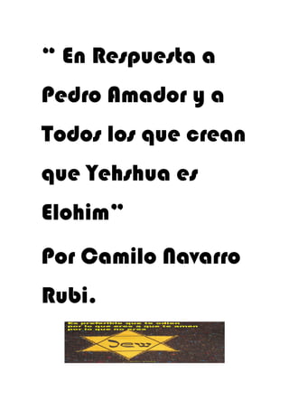“ En Respuesta a 
Pedro Amador y a 
Todos los que crean 
que Yehshua es 
Elohim” 
Por Camilo Navarro 
Rubi. 
 