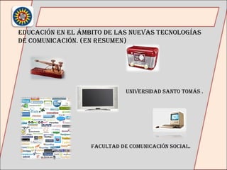 Educación en el ámbito de las nuevas tecnologías  de comunicación. (en Resumen) UNIVERSIDAD SANTO TOMÁS . FACULTAD DE COMUNICACIÓN SOCIAL. 