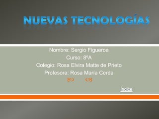 Nombre: Sergio Figueroa
            Curso: 8ºA
Colegio: Rosa Elvira Matte de Prieto
   Profesora: Rosa María Cerda
                   
 