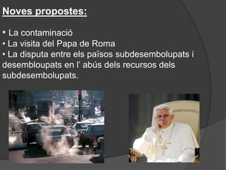 Noves propostes:
• La contaminació
• La visita del Papa de Roma
• La disputa entre els països subdesembolupats i
desembloupats en l’ abús dels recursos dels
subdesembolupats.
 