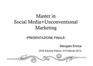 Master in
Social Media+Unconventional
Marketing
-PRESENTAZIONE FINALE-
Mengato Enrica
(XVIII Edizione Padova, 5-9 Febbraio 2013)
 