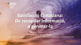 Satisfacció Ciutadana:
De recopilar informació,
a generar-la
Enrica Mercè Bornao Barceló
RESPONSABLE DEL GABINET D´ESTUDIS, ESTADÍSTICA I PARTICIPACIÓ CIUTADANA AJUNTAMENT DE RUBÍ
#GovernDigital
 