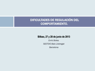 Bilbao, 27 y 28 de junio de 2013
Enric Bolea.
SEETDIC-Baix Llobregat
Barcelona
DIFICULTADES DE REGULACIÓN DEL
COMPORTAMIENTO.
 