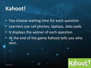 7/26/2015
• You choose waiting time for each question
• Learners use cell phones, laptops, data pads
• It displays the winner of each question
• At the end of the game Kahoot tells you who
won.
Kahoot!
 