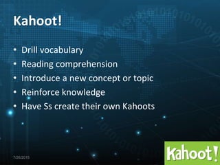 7/26/2015
• Drill vocabulary
• Reading comprehension
• Introduce a new concept or topic
• Reinforce knowledge
• Have Ss create their own Kahoots
Kahoot!
 