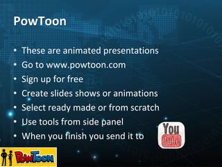 PowToon
• These are animated presentations
• Go to www.powtoon.com
• Sign up for free
• Create slides shows or animations
• Select ready made or from scratch
• Use tools from side panel
• When you finish you send it to
 