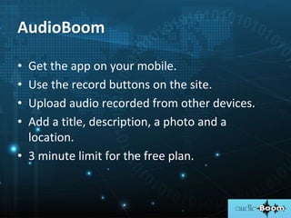 • Get the app on your mobile.
• Use the record buttons on the site.
• Upload audio recorded from other devices.
• Add a title, description, a photo and a
location.
• 3 minute limit for the free plan.
AudioBoom
 