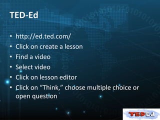 • http://ed.ted.com/
• Click on create a lesson
• Find a video
• Select video
• Click on lesson editor
• Click on “Think,” choose multiple choice or
open question
TED-Ed
 