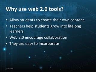 Why use web 2.0 tools?
• Allow students to create their own content.
• Teachers help students grow into lifelong
learners.
• Web 2.0 encourage collaboration
• They are easy to incorporate
7/26/2015
 