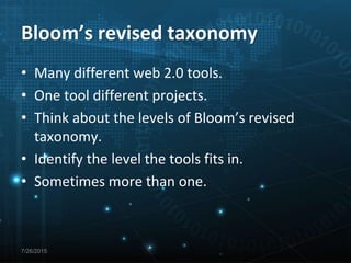 Bloom’s revised taxonomy
7/26/2015
• Many different web 2.0 tools.
• One tool different projects.
• Think about the levels of Bloom’s revised
taxonomy.
• Identify the level the tools fits in.
• Sometimes more than one.
 