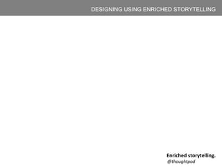 DESIGNING USING ENRICHED STORYTELLING
Enriched storytelling.
@thoughtpod
 