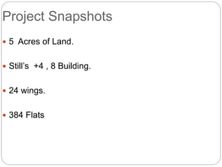 Project Snapshots
 5 Acres of Land.
 Still’s +4 , 8 Building.
 24 wings.
 384 Flats
 