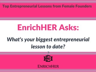 Top Entrepreneurial Lessons from Female Founders
EnrichHER Asks:
What's your biggest entrepreneurial
lesson to date?
?
 