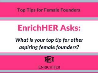 Top Tips for Female Founders
EnrichHER Asks:
What is your top tip for other
aspiring female founders?
 