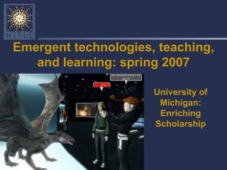 Emergent technologies, teaching, and learning: spring 2007 University of Michigan: Enriching Scholarship 