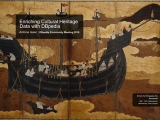 Enriching Cultural Heritage
Data with DBpedia
Antoine Isaac | DBpedia Community Meeting 2016
Netherlands, Public Domain
1660 - 1625, Rijksmuseum
Anonymous
Arrival of a Portuguese ship
 