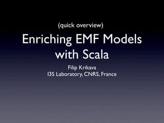 (quick overview)

Enriching EMF Models
      with Scala
            Filip Krikava
    I3S Laboratory, CNRS, France
 
