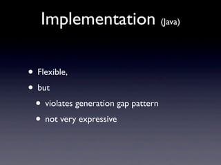 Implementation (Java)

• Flexible,
• but
 • violates generation gap pattern
 • not very expressive
 