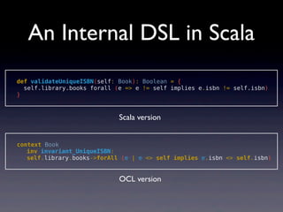 An Internal DSL in Scala
!  def validateUniqueISBN(self: Book): Boolean = {
  ! self.library.books forall (e => e != self ...