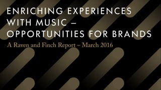 ENRICHING EXPERIENCES
WITH MUSIC –
OPPORTUNITIES FOR BRANDS
A Raven and Finch Report – March 2016
 