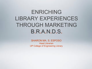 ENRICHING
LIBRARY EXPERIENCES
THROUGH MARKETING
     B.R.A.N.D.S.
     SHARON MA. S. ESPOSO
             Head Librarian
    UP College of Engineering Library
 