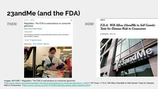 23andMe (and the FDA)
THEN: NOW:
Images: NATURE > Regulation: The FDA is overcautious on consumer genomics
<http://www.nature.com/news/regulation-the-fda-is-overcautious-on-consumer-genomics-1.14527> NYTimes > F.D.A. Will Allow 23andMe to Sell Genetic Tests for Disease
Risk to Consumers <https://www.nytimes.com/2017/04/06/health/fda-genetic-tests-23andme.html>
 