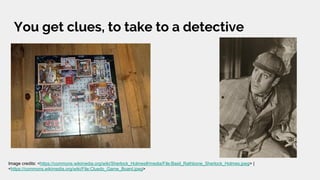 You get clues, to take to a detective
Clues or hints to health puzzles or
mysteries
Image credits: <https://commons.wikimedia.org/wiki/Sherlock_Holmes#/media/File:Basil_Rathbone_Sherlock_Holmes.jpeg> |
<https://commons.wikimedia.org/wiki/File:Cluedo_Game_Board.jpeg>
 