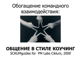 Обогащение командного взаимодействия: ОБЩЕНИЕ В СТИЛЕ КОУЧИНГSCRUMguides for PM Labs Ciklum, 2009 