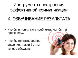 Инструменты построения эффективной коммуникации6. ОЗВУЧИВАНИЕ РЕЗУЛЬТАТAЧто бы я понял суть проблемы, мог бы ты прояснить..Что бы принять верное решение, могли бы мы теперь обсудить..
