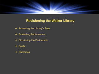 Revisioning the Walker Library

 Assessing the Library’s Role

 Evaluating Performance

 Structuring the Partnership

 Goals

 Outcomes
 