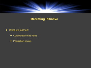 Marketing Initiative


 What we learned:

    Collaboration has value

    Population counts
 